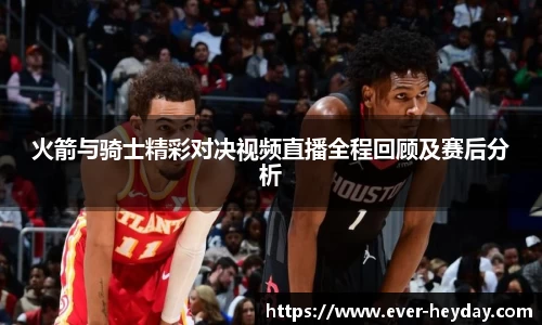 火箭与骑士精彩对决视频直播全程回顾及赛后分析