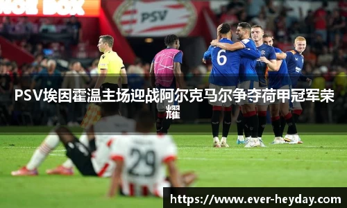 PSV埃因霍温主场迎战阿尔克马尔争夺荷甲冠军荣耀